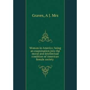 Woman in America; being an examination into the moral and intellectual 