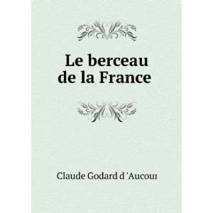 Le berceau de la France . Claude Godard d Aucour Books