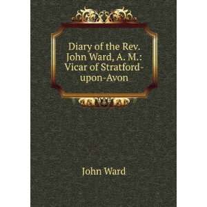 com Diary of the Rev. John Ward, A. M. Vicar of Stratford Upon Avon 