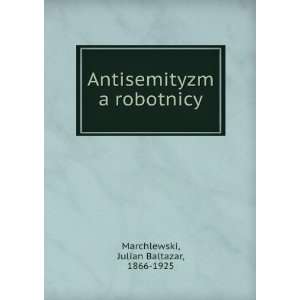  Antisemityzm a robotnicy Julian Baltazar, 1866 1925 