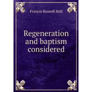  Regeneration and baptism considered Francis Russell Hall 