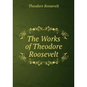  The Works of Theodore Roosevelt Theodore Roosevelt Books