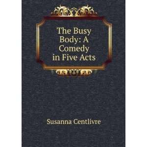  The Busy Body A Comedy in Five Acts Susanna Centlivre 