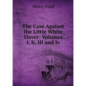   the Little White Slaver Volumes I, Ii, III and Iv. Henry Ford Books
