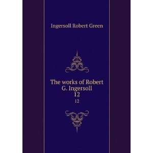    The works of Robert G. Ingersoll. 12 Ingersoll Robert Green Books